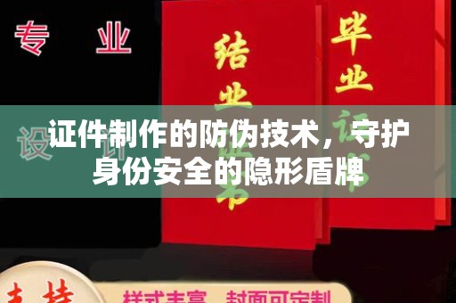 巍山证件制作的防伪技术，守护身份安全的隐形盾牌
