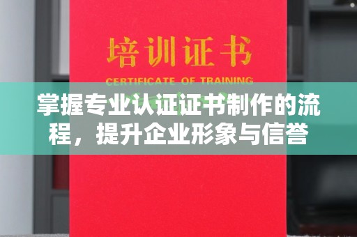巍山掌握专业认证证书制作的流程，提升企业形象与信誉