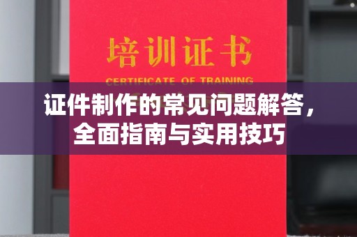 巍山证件制作的常见问题解答，全面指南与实用技巧
