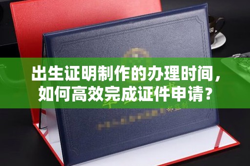 巍山出生证明制作的办理时间，如何高效完成证件申请？