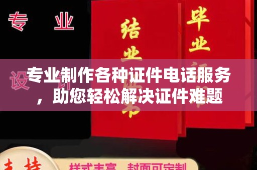 巍山专业制作各种证件电话服务，助您轻松解决证件难题