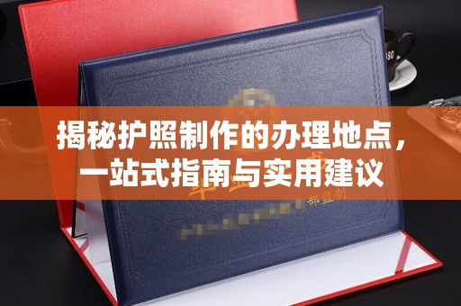 巍山揭秘护照制作的办理地点，一站式指南与实用建议