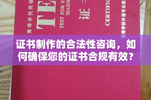 巍山证书制作的合法性咨询，如何确保您的证书合规有效？