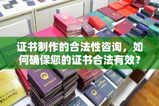 巍山证书制作的合法性咨询，如何确保您的证书合法有效？